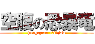 空腹の恐暴竜 (hungry on evil jaw)