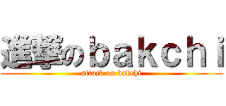 進撃のｂａｋｃｈｉ (attack on bakchi)