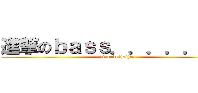 進撃のｂａｓｓ．．．．．．？ (niconico　haijin)
