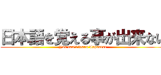 日本語を覚える事が出来ない (You can't learn Japanese)