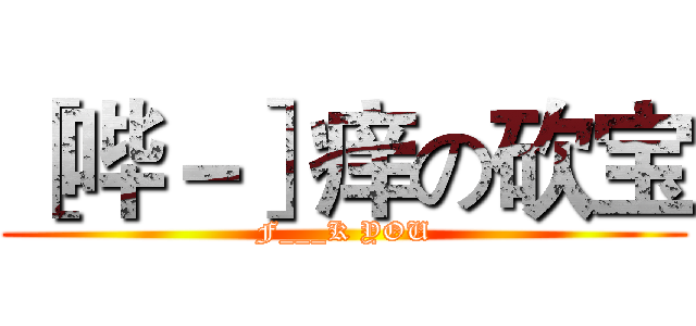 ［哔－］痒の砍宝 (F___K YOU)