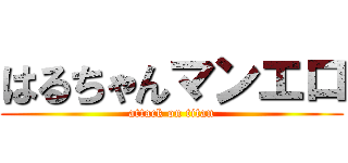 はるちゃんマンエロ (attack on titan)