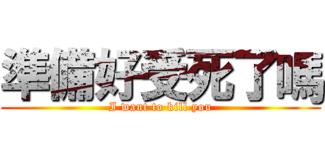 準備好受死了嗎 (I want to kill you)