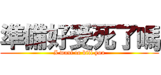 準備好受死了嗎 (I want to kill you)