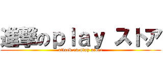 進撃のｐｌａｙ ストア (attack on play store)