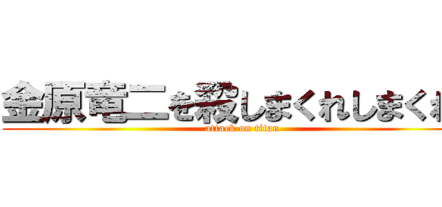 金原竜二を殺しまくれしまくれ！ (attack on titan)