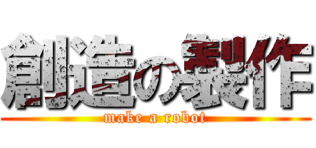 創造の製作 (make a robot)