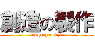 創造の製作 (make a robot)