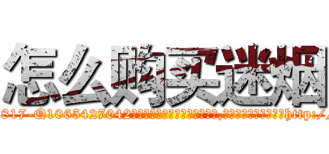 怎么购买迷烟 (怎么购买迷烟【电-151x68344x817-Q1065427042元吉药业】我们做的是长期生意,靠的是老客户长期支持http://sngk.net/SfF7Fe

参考消息网我们做的是长期生意,靠的是老客户长期支持也许我们早该意识到，就连鲍勃·霍斯金斯（金球奖戏剧类电影男主角 
)
