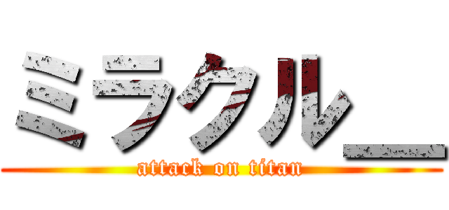ミラクル＿ (attack on titan)
