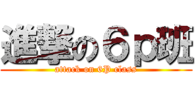進撃の６ｐ班 (attack on 6P class)