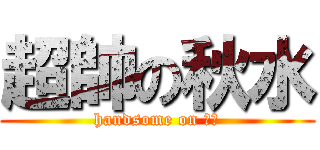超帥の秋水 (handsome on 秋水)