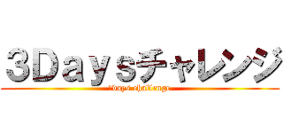 ３Ｄａｙｓチャレンジ (３days challenge)