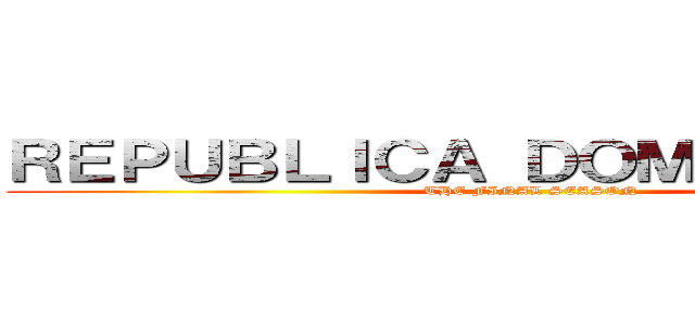 ＲＥＰＵＢＬＩＣＡ ＤＯＭＩＮＩＣＡＮＡ (THE FINAL SEASON)