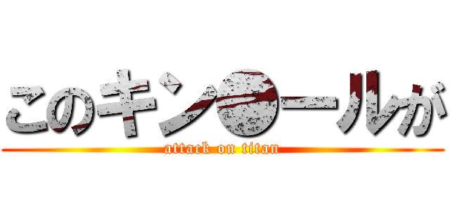 このキン●ールが (attack on titan)