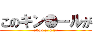 このキン●ールが (attack on titan)