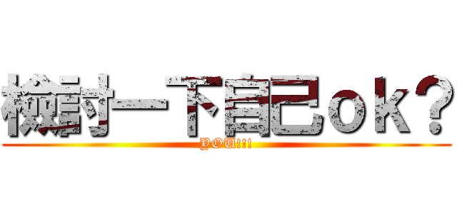 檢討一下自己ｏｋ？ (YOU!!!)
