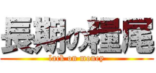 長期の糧尾 (lack on money)