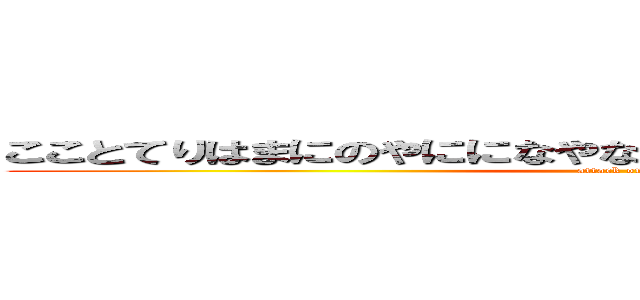 こことてりはまにのやにになやなやなゆ（はやはやらやらやらやり (attack on titan)