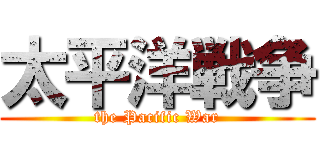 太平洋戦争 (the Pacific War)