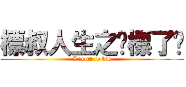 標叔人生之妳標了嗎 (I want to bid)