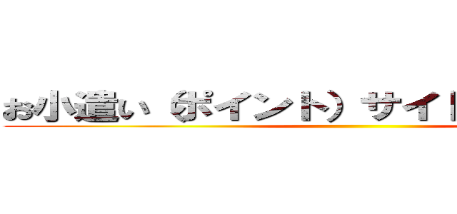 お小遣い（ポイント）サイトは利用するな！ ()