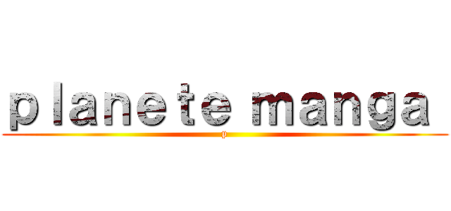 ｐｌａｎｅｔｅ ｍａｎｇａ  (p)