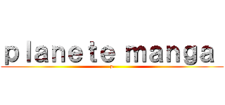 ｐｌａｎｅｔｅ ｍａｎｇａ  (p)