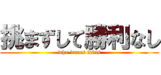 挑まずして勝利なし (who dares wins)