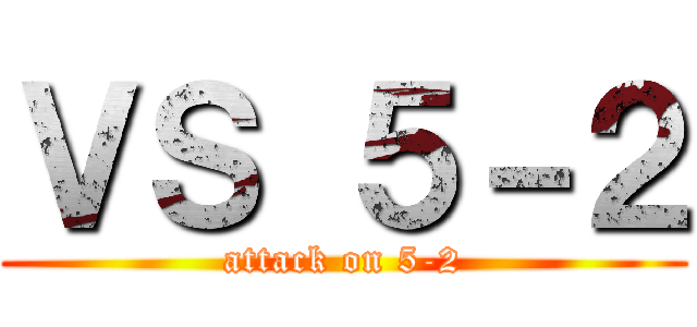 ＶＳ ５－２ (attack on 5-2)