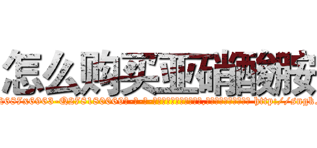 怎么购买亚硝酸胺 (怎么购买亚硝酸胺【电-186x2687x6963-Q278180069元-吉-药-业】我们做的是长期生意,靠的是老客户长期支持 http://sngk.net/J4PUVL
)