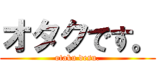 オタクです。 (otaku desu.)