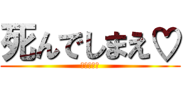 死んでしまえ♡ (価値はない)