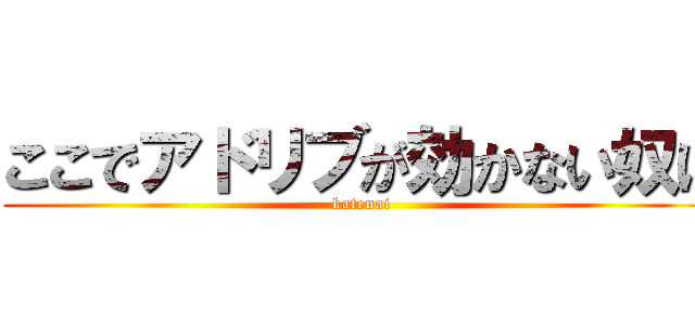 ここでアドリブが効かない奴は (katenai)