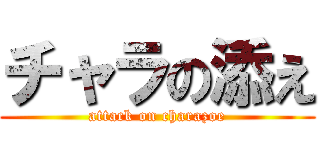 チャラの添え (attack on charazoe)