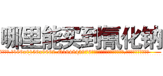 哪里能买到氰化钠 (哪里能买到氰化钠【电.话186x0156x9662-Q194843976林氏药业】我们做的是长期生意,靠的是老客户长期支持
参考消息网2月20日报道 韩媒称，“剩女多、离婚率高的城市，房价一定会上涨。”这是中国经济学家金岩石2016年12月参加在上海举行的房地产相关论坛时说的话。
)
