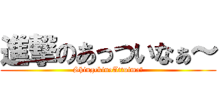 進撃のあっついなぁ～ (ShingekinoAttuima～)