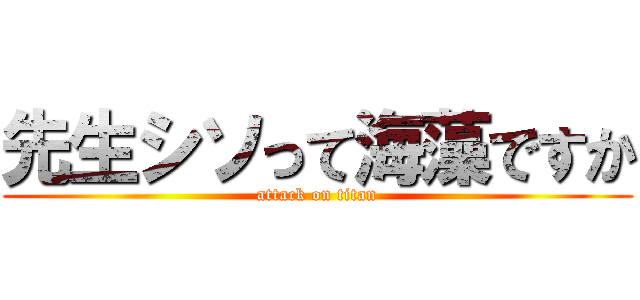 先生シソって海藻ですか (attack on titan)