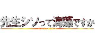 先生シソって海藻ですか (attack on titan)