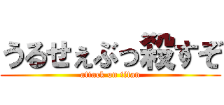 うるせぇぶっ殺すぞ (attack on titan)