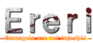 Ｅｒｅｒｉ (Omangela are not fujoshis)