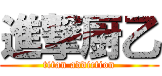 進撃厨乙 (titan addiction)