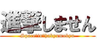 進撃しません (Space　in　hakyumokyu)