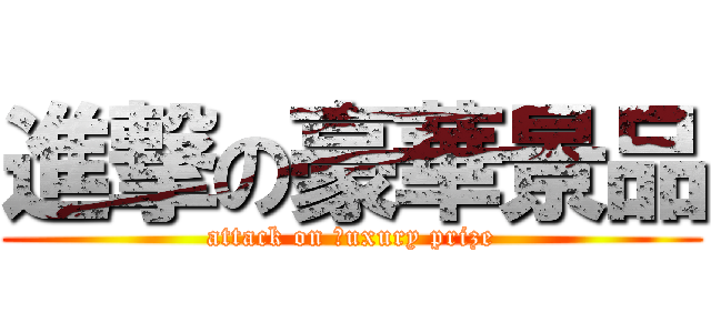 進撃の豪華景品 (attack on ｌuxury prize)