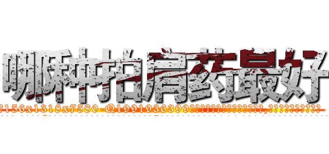 哪种拍肩药最好 (哪种拍肩药最好【电.话156x1318x7580-Q1991936399鑫宏药业】我们做的是长期生意,靠的是老客户长期支持
参考消息网2月20日报道 韩媒称，“剩女多、离婚率高的城市，房价一定会上涨。”这是中国经济学家金岩石2016年12月参加在上海举行的房地产相关论坛时说的话。
)