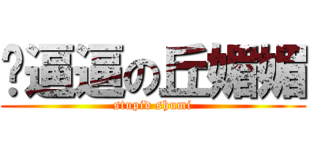 傻逼逼の丘媚媚 (stupid shumi)