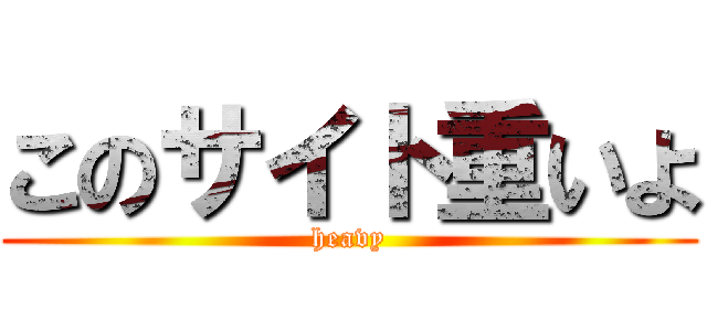このサイト重いよ (heavy)