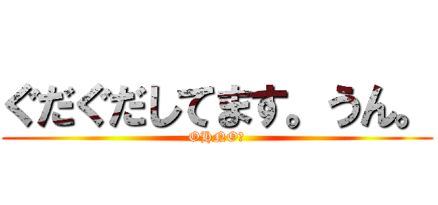 ぐだぐだしてます。うん。 (OHNO！)