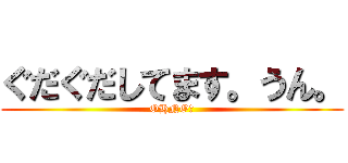 ぐだぐだしてます。うん。 (OHNO！)