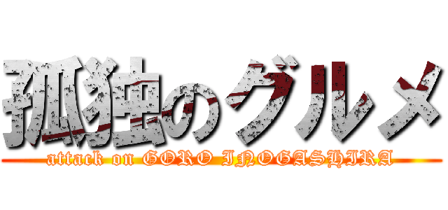 孤独のグルメ (attack on GORO INOGASHIRA)